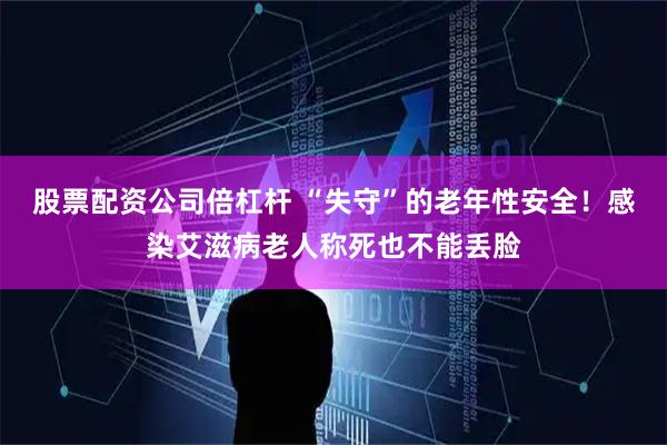 股票配资公司倍杠杆 “失守”的老年性安全！感染艾滋病老人称死也不能丢脸