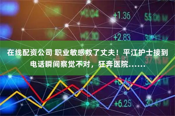 在线配资公司 职业敏感救了丈夫！平江护士接到电话瞬间察觉不对，狂奔医院……
