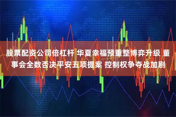 股票配资公司倍杠杆 华夏幸福预重整博弈升级 董事会全数否决平安五项提案 控制权争夺战加剧