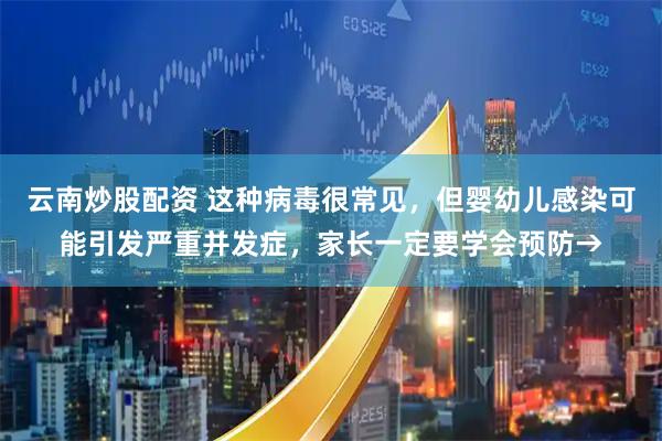 云南炒股配资 这种病毒很常见，但婴幼儿感染可能引发严重并发症，家长一定要学会预防→