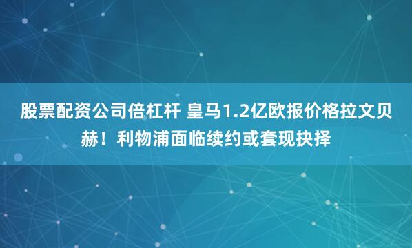 股票配资公司倍杠杆 皇马1.2亿欧报价格拉文贝赫！利物浦面临续约或套现抉择