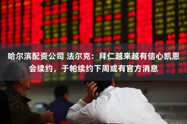 哈尔滨配资公司 法尔克：拜仁越来越有信心凯恩会续约，于帕续约下周或有官方消息
