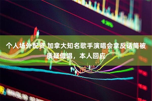个人场外配资 加拿大知名歌手演唱会拿反话筒被质疑假唱，本人回应