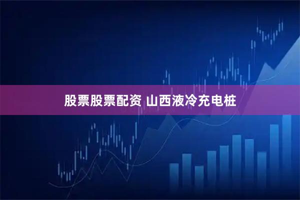 股票股票配资 山西液冷充电桩
