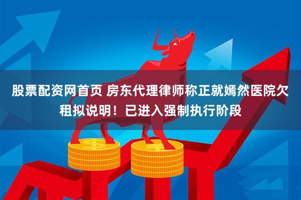 股票配资网首页 房东代理律师称正就嫣然医院欠租拟说明！已进入强制执行阶段