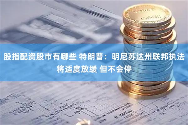 股指配资股市有哪些 特朗普：明尼苏达州联邦执法将适度放缓 但不会停