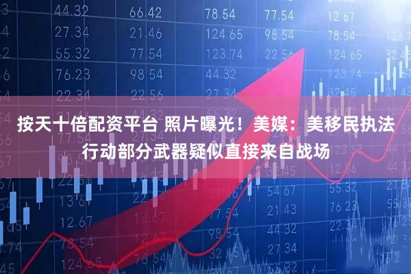 按天十倍配资平台 照片曝光！美媒：美移民执法行动部分武器疑似直接来自战场