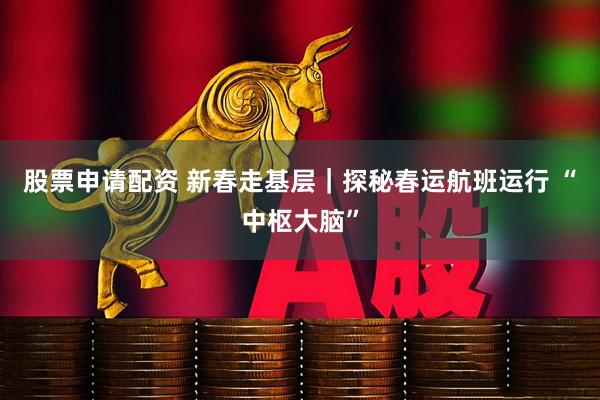 股票申请配资 新春走基层｜探秘春运航班运行 “中枢大脑”