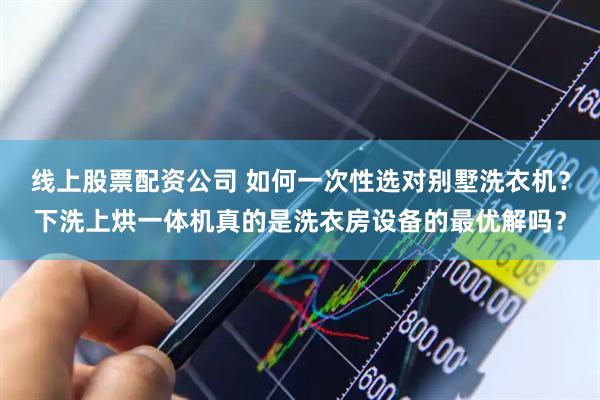 线上股票配资公司 如何一次性选对别墅洗衣机？下洗上烘一体机真的是洗衣房设备的最优解吗？