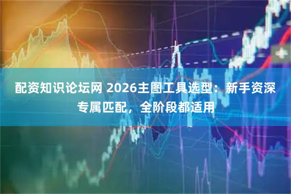 配资知识论坛网 2026主图工具选型：新手资深专属匹配，全阶段都适用