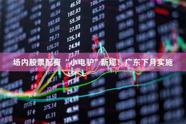 场内股票配资 “小电驴”新规！广东下月实施