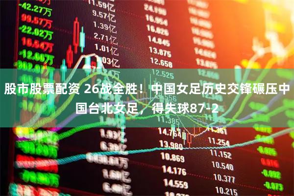 股市股票配资 26战全胜！中国女足历史交锋碾压中国台北女足，得失球87-2