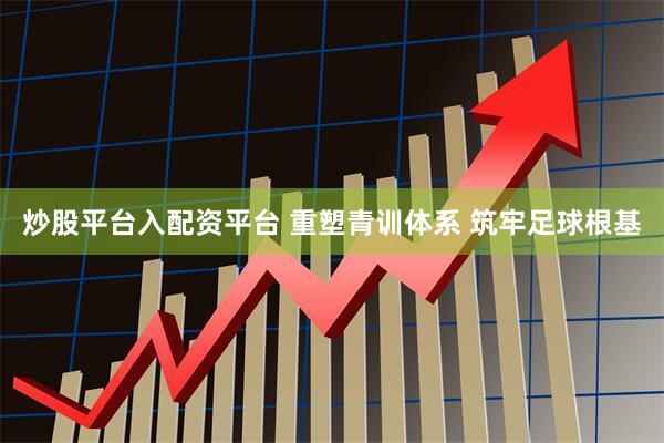 炒股平台入配资平台 重塑青训体系 筑牢足球根基