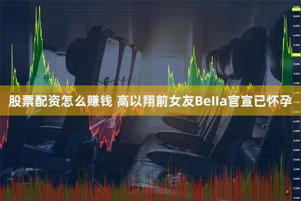 股票配资怎么赚钱 高以翔前女友BeIIa官宣已怀孕