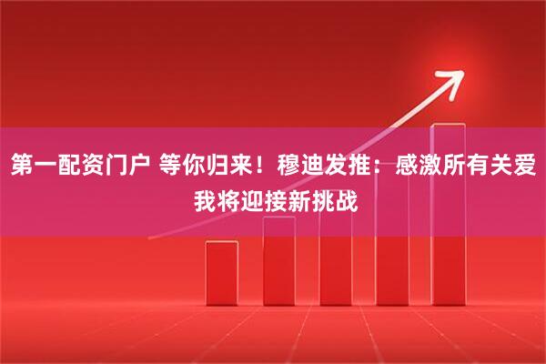 第一配资门户 等你归来！穆迪发推：感激所有关爱 我将迎接新挑战
