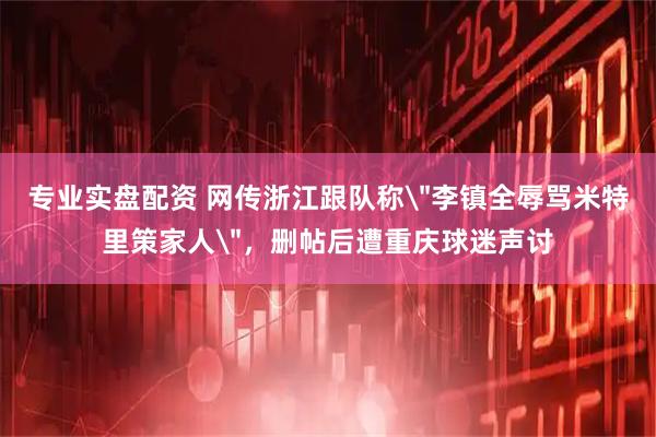 专业实盘配资 网传浙江跟队称＂李镇全辱骂米特里策家人＂，删帖后遭重庆球迷声讨