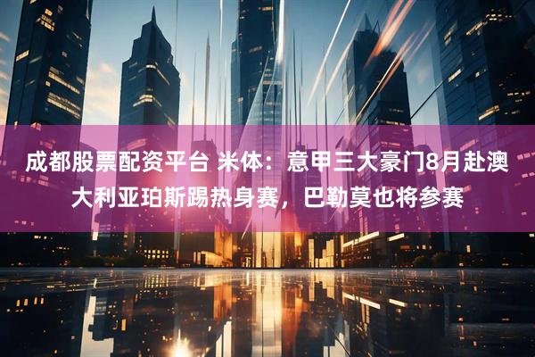 成都股票配资平台 米体：意甲三大豪门8月赴澳大利亚珀斯踢热身赛，巴勒莫也将参赛