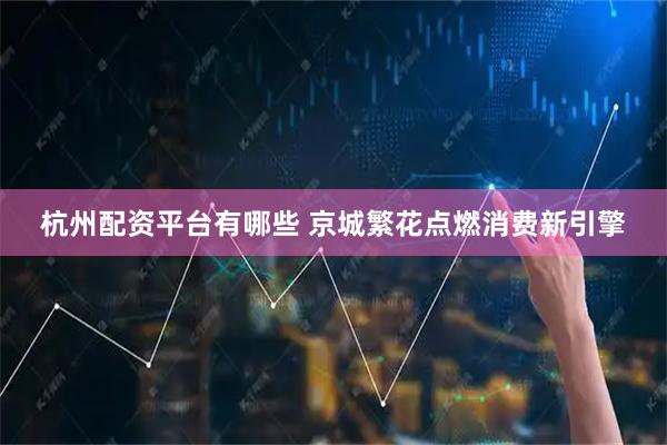 杭州配资平台有哪些 京城繁花点燃消费新引擎