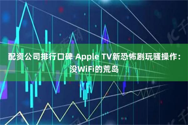 配资公司排行口碑 Apple TV新恐怖剧玩骚操作：没WiFi的荒岛