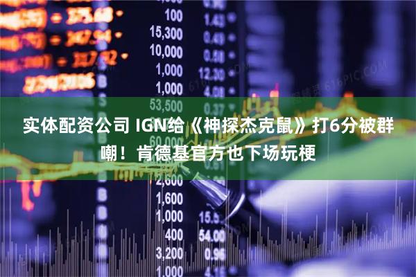 实体配资公司 IGN给《神探杰克鼠》打6分被群嘲！肯德基官方也下场玩梗