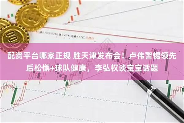 配资平台哪家正规 胜天津发布会！卢伟警惕领先后松懈+球队健康，李弘权谈宝宝话题