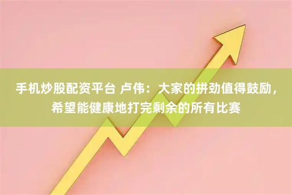 手机炒股配资平台 卢伟：大家的拼劲值得鼓励，希望能健康地打完剩余的所有比赛