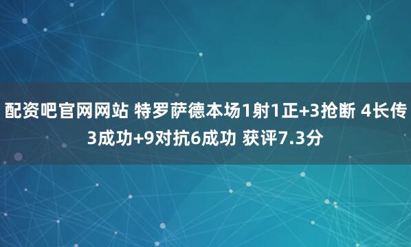 配资吧官网网站 特罗萨德本场1射1正+3抢断 4长传3成功+9对抗6成功 获评7.3分
