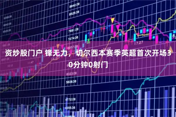 资炒股门户 锋无力，切尔西本赛季英超首次开场30分钟0射门