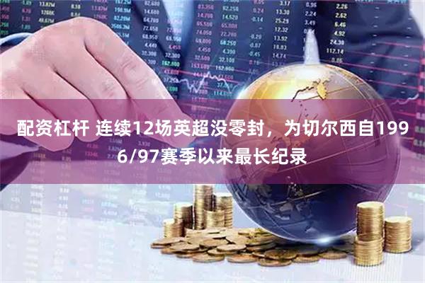 配资杠杆 连续12场英超没零封，为切尔西自1996/97赛季以来最长纪录
