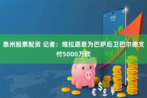 惠州股票配资 记者：维拉愿意为巴萨后卫巴尔德支付5000万欧