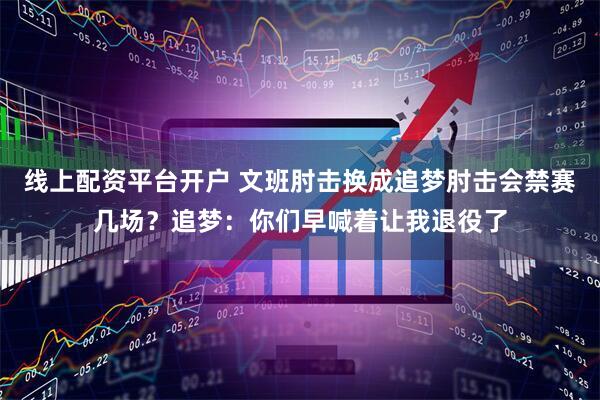 线上配资平台开户 文班肘击换成追梦肘击会禁赛几场？追梦：你们早喊着让我退役了