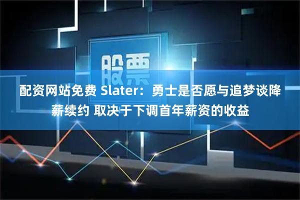 配资网站免费 Slater：勇士是否愿与追梦谈降薪续约 取决于下调首年薪资的收益