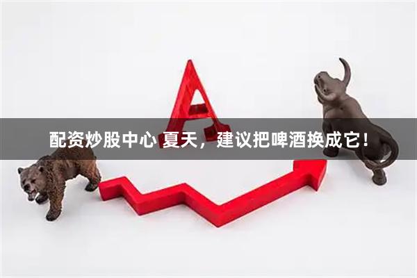 配资炒股中心 夏天，建议把啤酒换成它！
