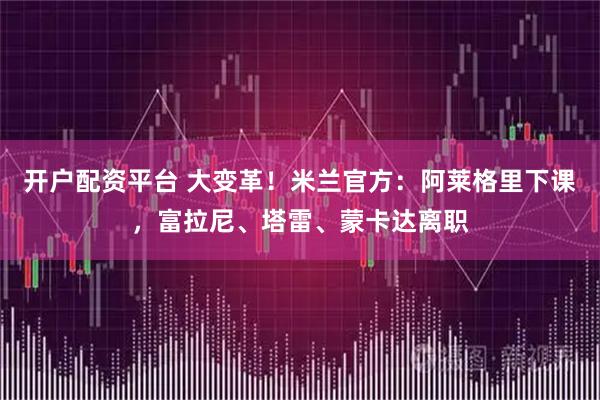 开户配资平台 大变革！米兰官方：阿莱格里下课，富拉尼、塔雷、蒙卡达离职