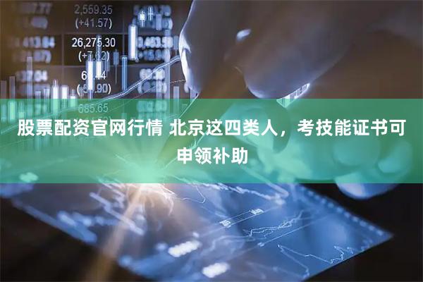 股票配资官网行情 北京这四类人，考技能证书可申领补助