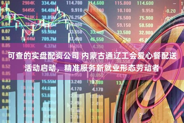 可查的实盘配资公司 内蒙古通辽工会爱心餐配送活动启动，精准服务新就业形态劳动者