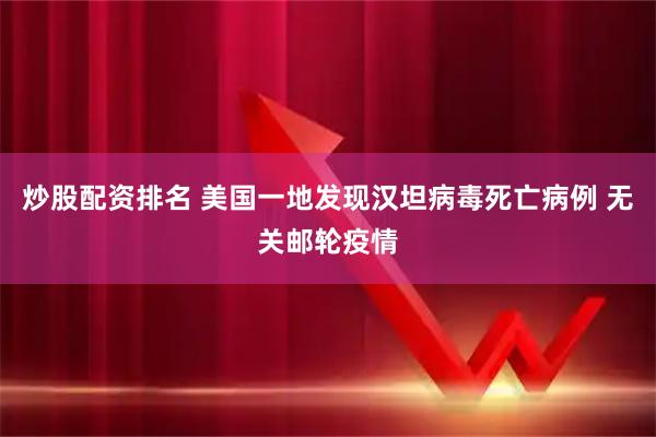炒股配资排名 美国一地发现汉坦病毒死亡病例 无关邮轮疫情