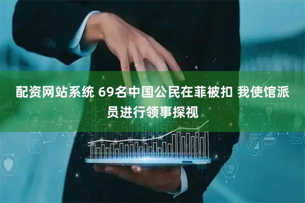 配资网站系统 69名中国公民在菲被扣 我使馆派员进行领事探视