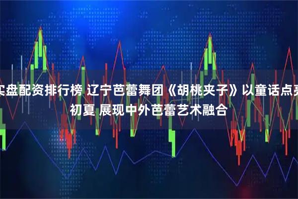 实盘配资排行榜 辽宁芭蕾舞团《胡桃夹子》以童话点亮初夏 展现中外芭蕾艺术融合